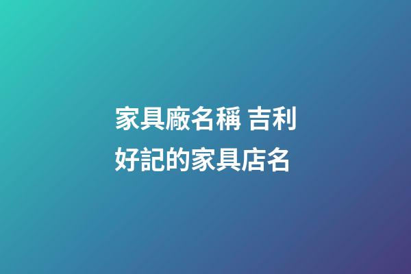 家具廠名稱 吉利好記的家具店名-第1張-公司起名-玄機派